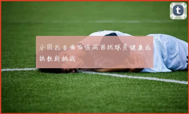 小因扎吉面临伤病困扰球员健康成执教新挑战