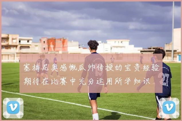 塞梅尼奥感慨瓜帅传授的宝贵经验期待在比赛中充分运用所学知识