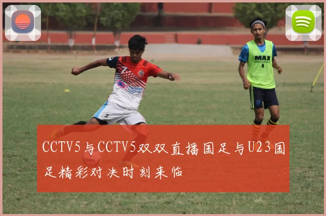CCTV5与CCTV5双双直播国足与U23国足精彩对决时刻来临