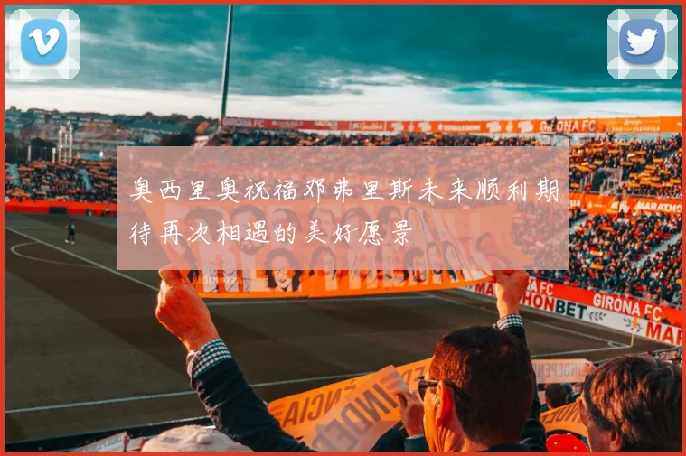 奥西里奥祝福邓弗里斯未来顺利期待再次相遇的美好愿景