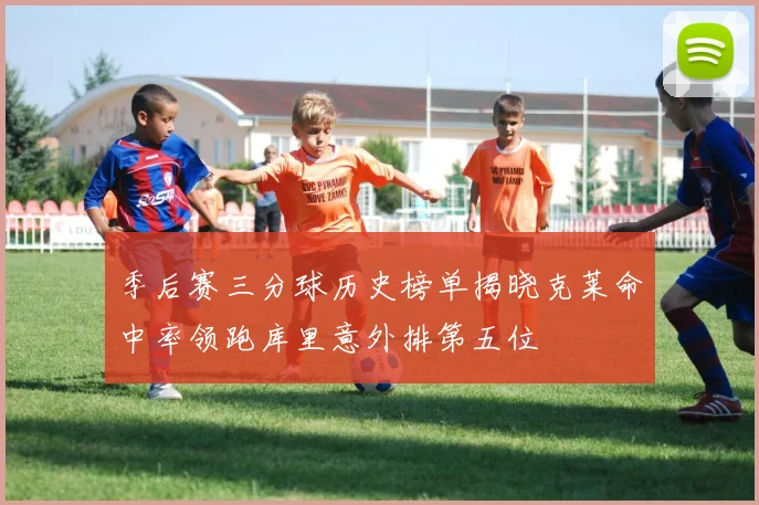 季后赛三分球历史榜单揭晓克莱命中率领跑库里意外排第五位
