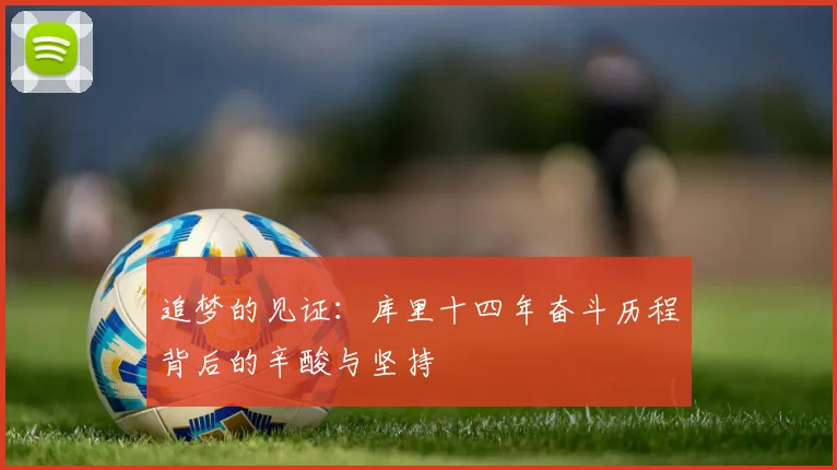 追梦的见证：库里十四年奋斗历程背后的辛酸与坚持