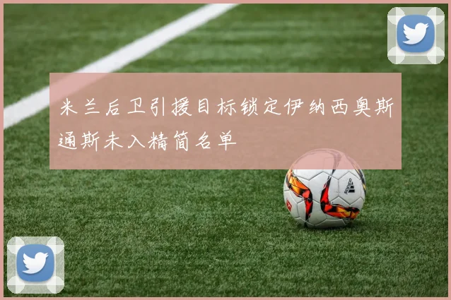 米兰后卫引援目标锁定伊纳西奥斯通斯未入精简名单