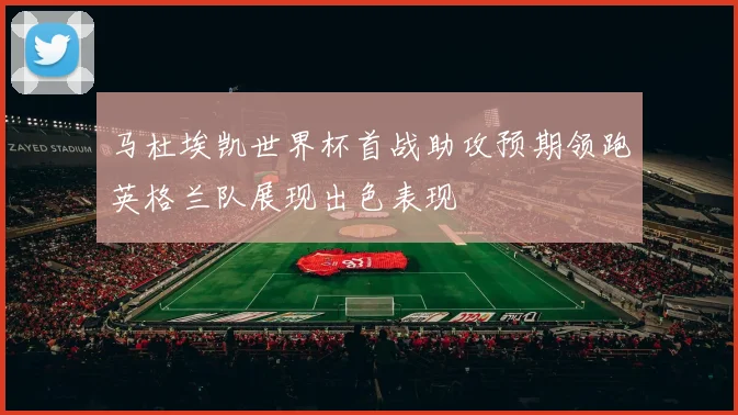 马杜埃凯世界杯首战助攻预期领跑英格兰队展现出色表现