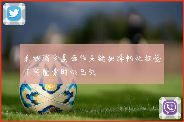 利物浦今夏面临关键抉择帕杜称签下阿隆索时机已到