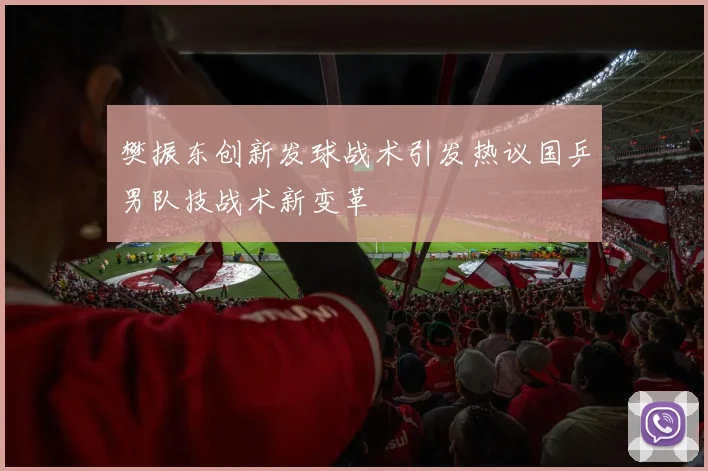 樊振东创新发球战术引发热议国乒男队技战术新变革