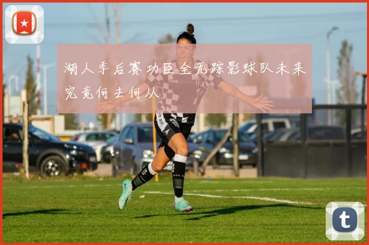 湖人季后赛功臣全无踪影球队未来究竟何去何从
