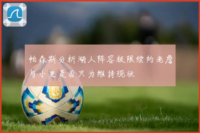 帕森斯分析湖人阵容极限续约老詹与小里是否只为维持现状