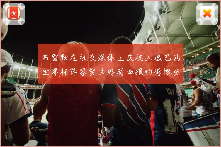 布雷默在社交媒体上庆祝入选巴西世界杯阵容努力终有回报的感慨分享