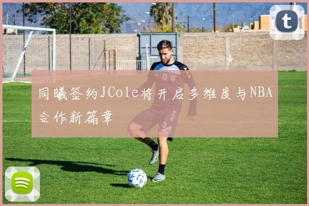同曦签约JCole将开启多维度与NBA合作新篇章