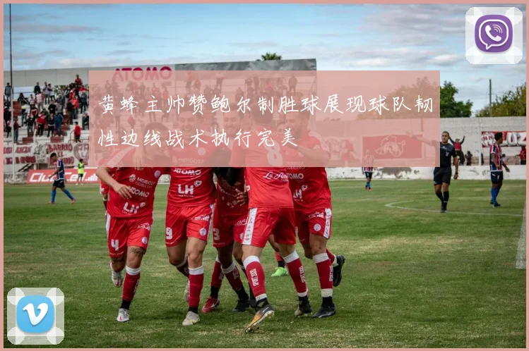 黄蜂主帅赞鲍尔制胜球展现球队韧性边线战术执行完美