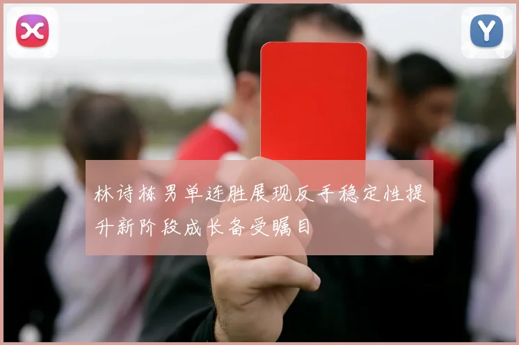 林诗栋男单连胜展现反手稳定性提升新阶段成长备受瞩目