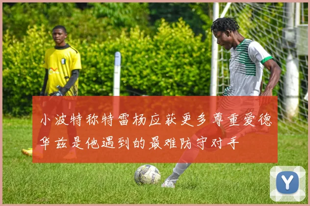 小波特称特雷杨应获更多尊重爱德华兹是他遇到的最难防守对手