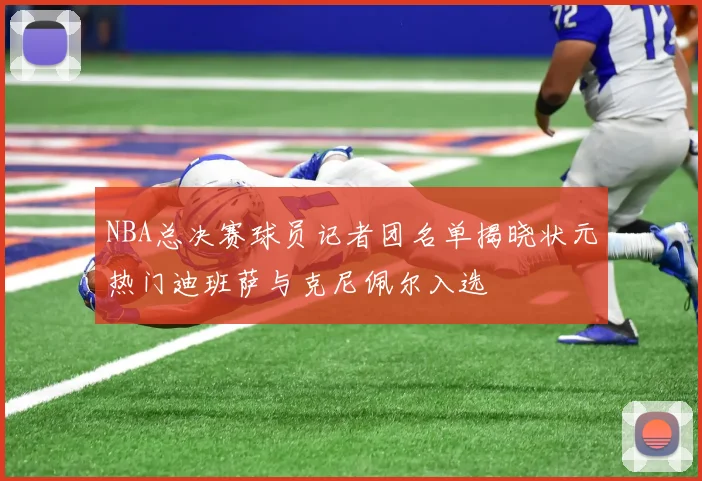 NBA总决赛球员记者团名单揭晓状元热门迪班萨与克尼佩尔入选