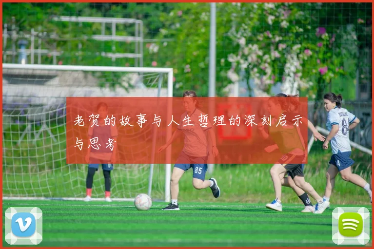 老贺的故事与人生哲理的深刻启示与思考