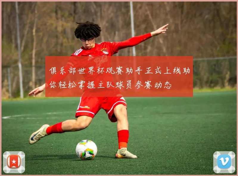 俱乐部世界杯观赛助手正式上线助你轻松掌握主队球员参赛动态