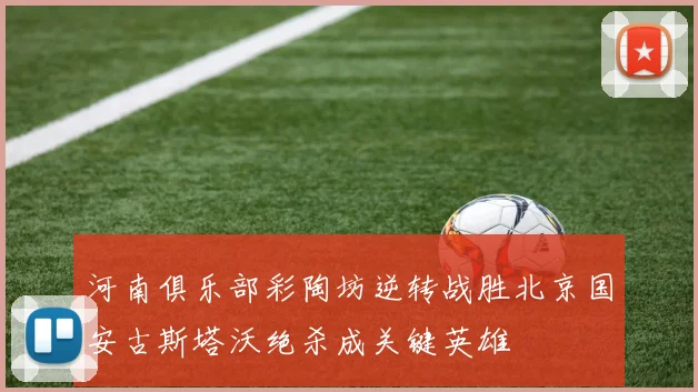 河南俱乐部彩陶坊逆转战胜北京国安古斯塔沃绝杀成关键英雄