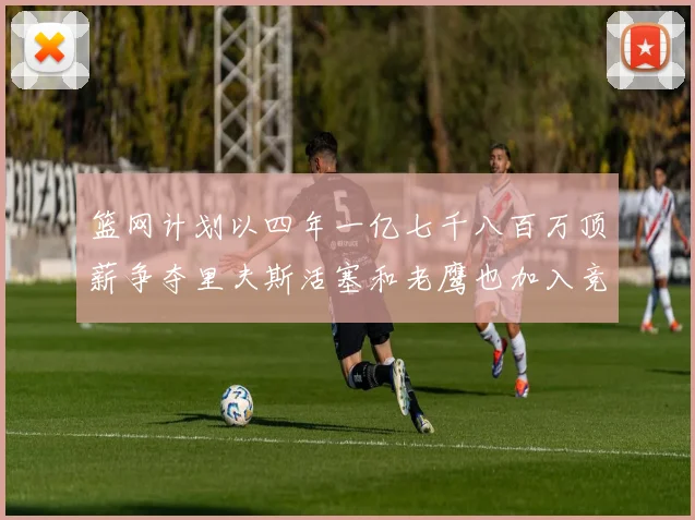 篮网计划以四年一亿七千八百万顶薪争夺里夫斯活塞和老鹰也加入竞标行列