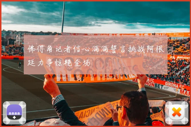 佛得角记者信心满满誓言挑战阿根廷力争惊艳全场