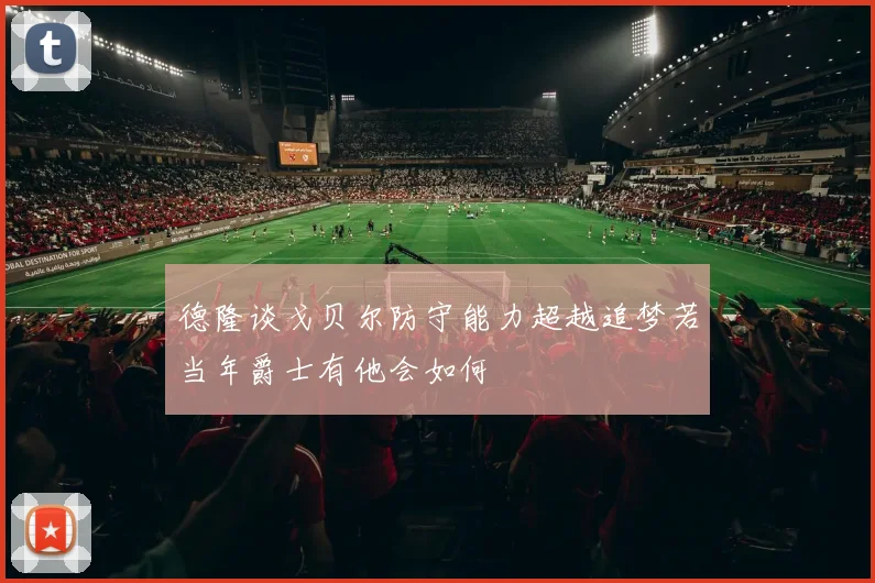 德隆谈戈贝尔防守能力超越追梦若当年爵士有他会如何