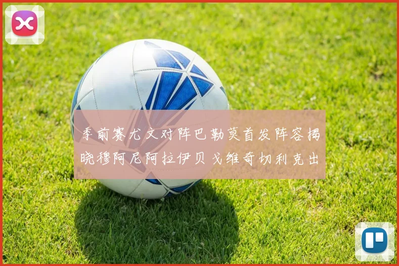 季前赛尤文对阵巴勒莫首发阵容揭晓穆阿尼阿拉伊贝戈维奇切利克出战