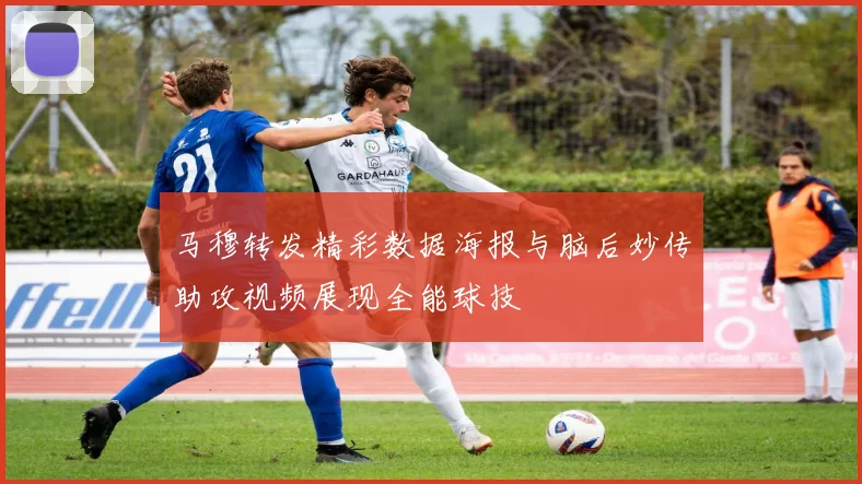 马穆转发精彩数据海报与脑后妙传助攻视频展现全能球技
