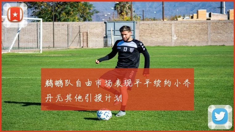 鹈鹕队自由市场表现平平续约小乔丹无其他引援计划