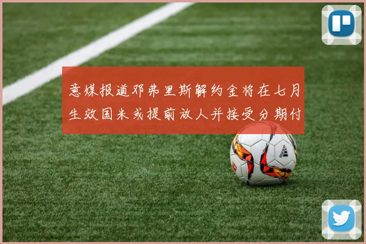 意媒报道邓弗里斯解约金将在七月生效国米或提前放人并接受分期付款