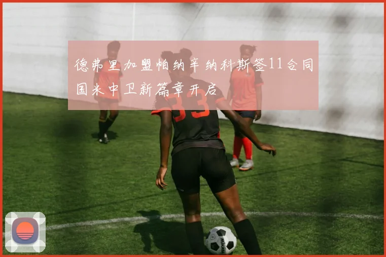 德弗里加盟帕纳辛纳科斯签11合同国米中卫新篇章开启