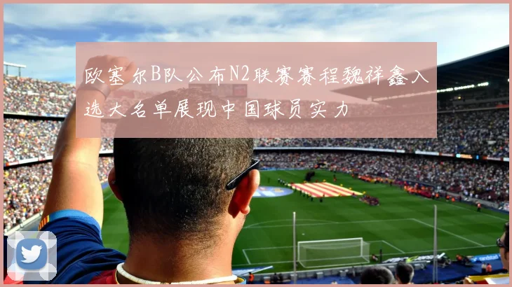 欧塞尔B队公布N2联赛赛程魏祥鑫入选大名单展现中国球员实力